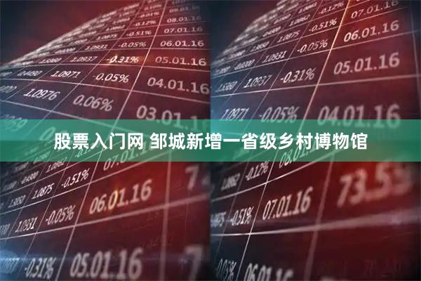 股票入门网 邹城新增一省级乡村博物馆