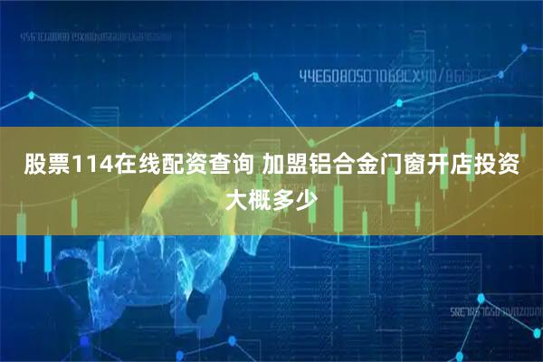 股票114在线配资查询 加盟铝合金门窗开店投资大概多少