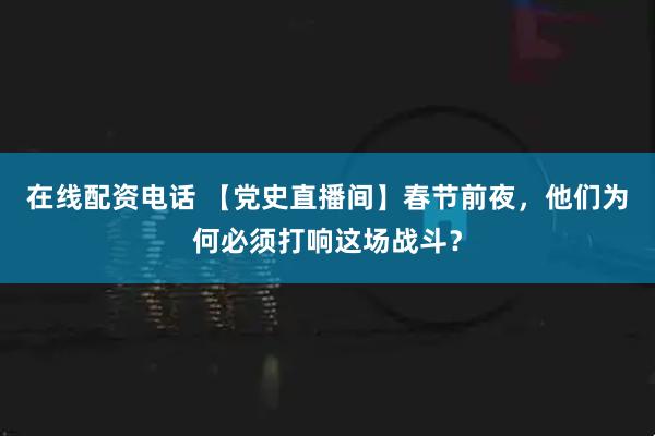在线配资电话 【党史直播间】春节前夜，他们为何必须打响这场战斗？
