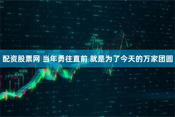配资股票网 当年勇往直前 就是为了今天的万家团圆