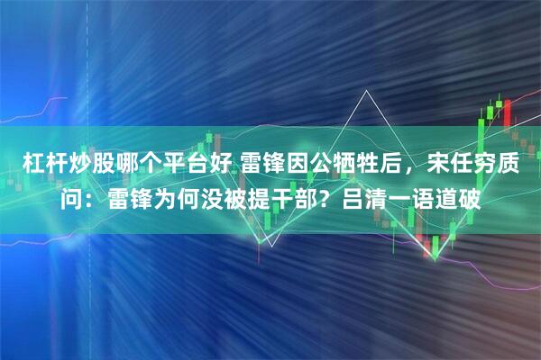 杠杆炒股哪个平台好 雷锋因公牺牲后，宋任穷质问：雷锋为何没被提干部？吕清一语道破