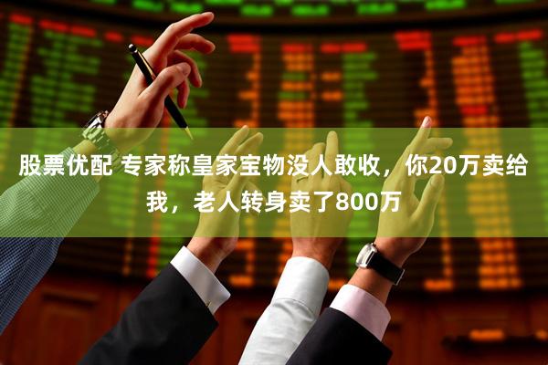 股票优配 专家称皇家宝物没人敢收，你20万卖给我，老人转身卖了800万