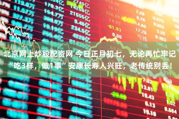 北京网上炒股配资网 今日正月初七，无论再忙牢记“吃3样，做1事”安康长寿人兴旺，老传统别丢！