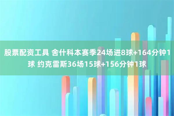 股票配资工具 舍什科本赛季24场进8球+164分钟1球 约克雷斯36场15球+156分钟1球