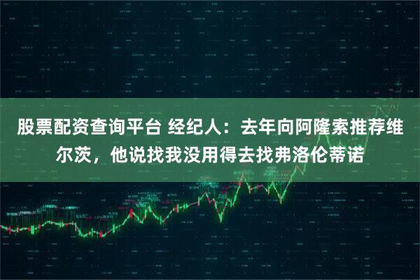 股票配资查询平台 经纪人：去年向阿隆索推荐维尔茨，他说找我没用得去找弗洛伦蒂诺