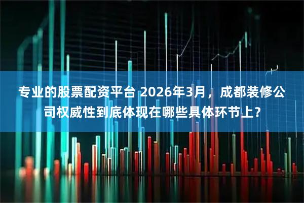 专业的股票配资平台 2026年3月,成都装修公司权威性到底体现在哪些具体环节上?