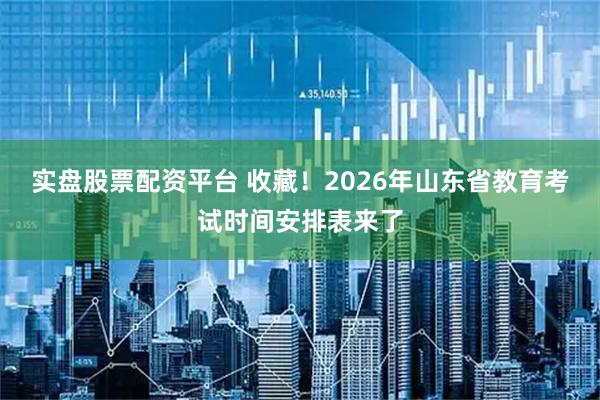 实盘股票配资平台 收藏！2026年山东省教育考试时间安排表来了