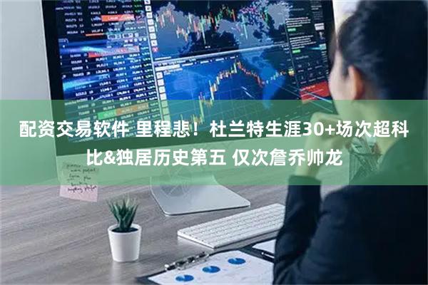 配资交易软件 里程悲！杜兰特生涯30+场次超科比&独居历史第五 仅次詹乔帅龙