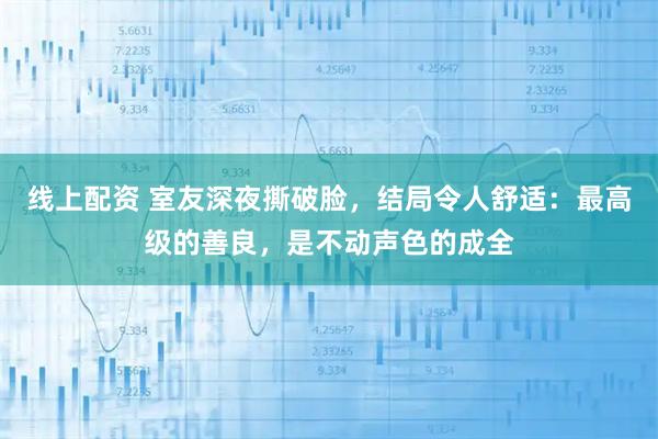 线上配资 室友深夜撕破脸,结局令人舒适:最高级的善良,是不动声色的成全