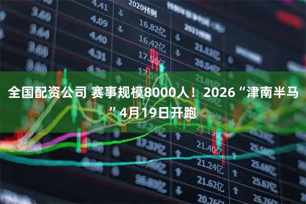 全国配资公司 赛事规模8000人！2026“津南半马”4月19日开跑