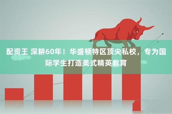配资王 深耕60年！华盛顿特区顶尖私校，专为国际学生打造美式精英教育