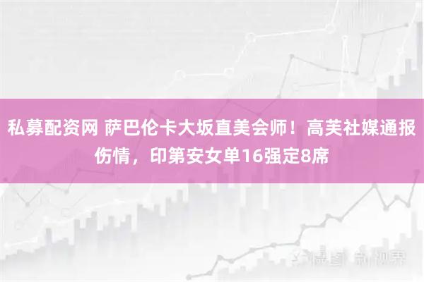 私募配资网 萨巴伦卡大坂直美会师！高芙社媒通报伤情，印第安女单16强定8席