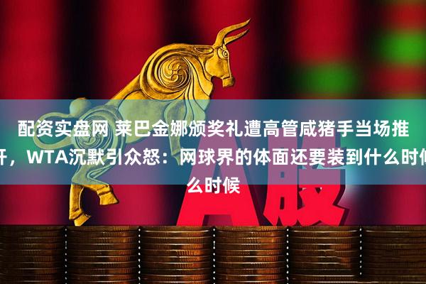 配资实盘网 莱巴金娜颁奖礼遭高管咸猪手当场推开,WTA沉默引众怒:网球界的体面还要装到什么时候