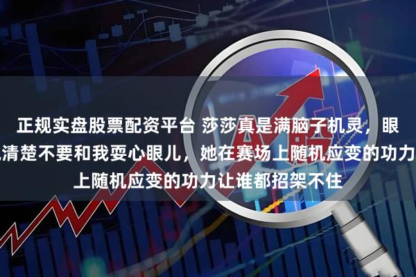 正规实盘股票配资平台 莎莎真是满脑子机灵,眼神里就能把话说清楚不要和我耍心眼儿,她在赛场上随机应变的功力让谁都招架不住