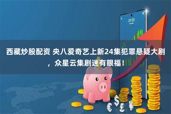 西藏炒股配资 央八爱奇艺上新24集犯罪悬疑大剧,众星云集剧迷有眼福!