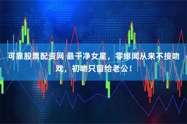 可靠股票配资网 最干净女星,零绯闻从来不接吻戏,初吻只留给老公!