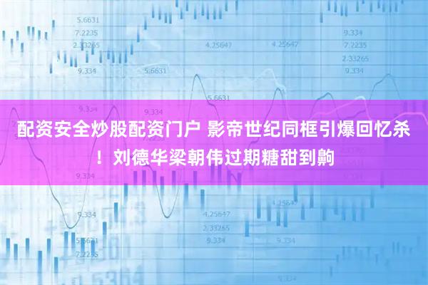 配资安全炒股配资门户 影帝世纪同框引爆回忆杀！刘德华梁朝伟过期糖甜到齁