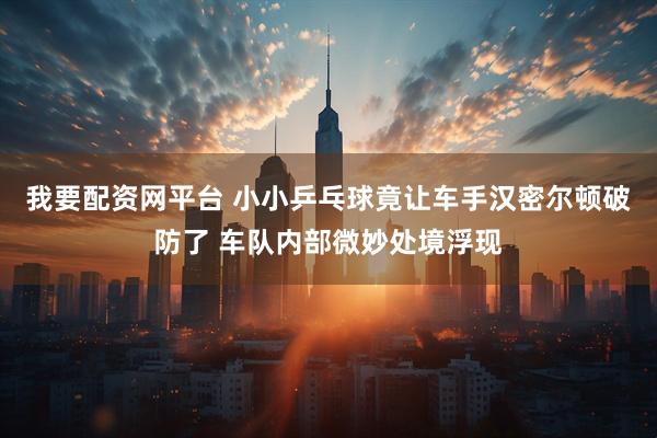 我要配资网平台 小小乒乓球竟让车手汉密尔顿破防了 车队内部微妙处境浮现