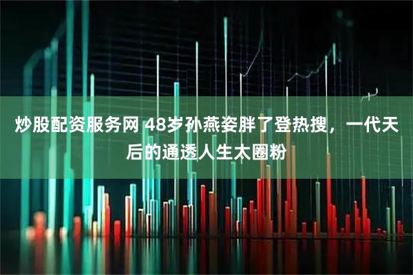 炒股配资服务网 48岁孙燕姿胖了登热搜，一代天后的通透人生太圈粉