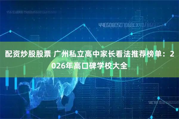配资炒股股票 广州私立高中家长看法推荐榜单：2026年高口碑学校大全