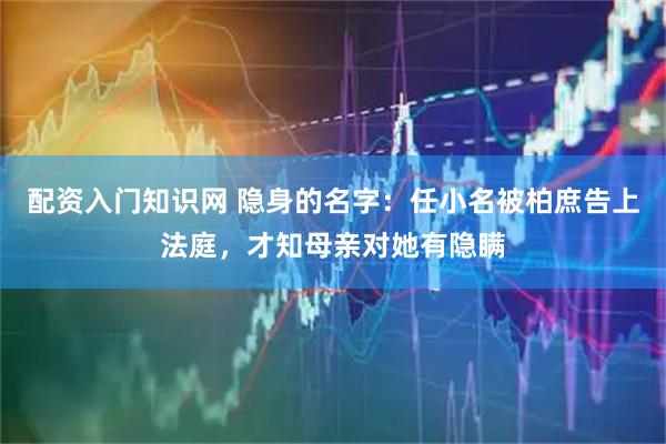 配资入门知识网 隐身的名字:任小名被柏庶告上法庭,才知母亲对她有隐瞒