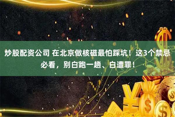 炒股配资公司 在北京做核磁最怕踩坑！这3个禁忌必看，别白跑一趟、白遭罪！
