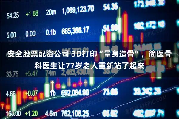 安全股票配资公司 3D打印“量身造骨”，简医骨科医生让77岁老人重新站了起来