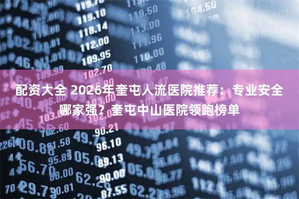 配资大全 2026年奎屯人流医院推荐：专业安全哪家强？奎屯中山医院领跑榜单