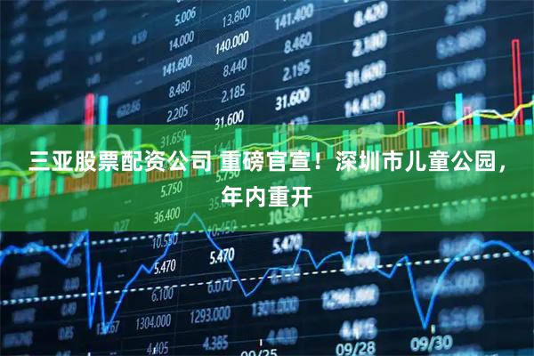 三亚股票配资公司 重磅官宣！深圳市儿童公园，年内重开