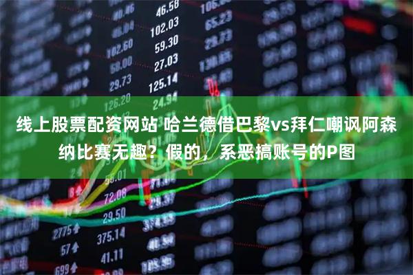 线上股票配资网站 哈兰德借巴黎vs拜仁嘲讽阿森纳比赛无趣？假的，系恶搞账号的P图
