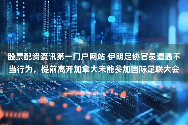 股票配资资讯第一门户网站 伊朗足协官员遭遇不当行为，提前离开加拿大未能参加国际足联大会