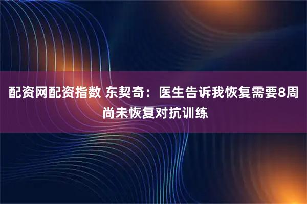 配资网配资指数 东契奇：医生告诉我恢复需要8周 尚未恢复对抗训练