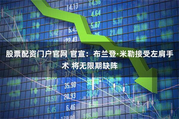 股票配资门户官网 官宣：布兰登·米勒接受左肩手术 将无限期缺阵