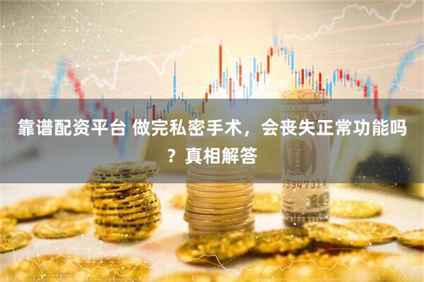 靠谱配资平台 做完私密手术，会丧失正常功能吗？真相解答