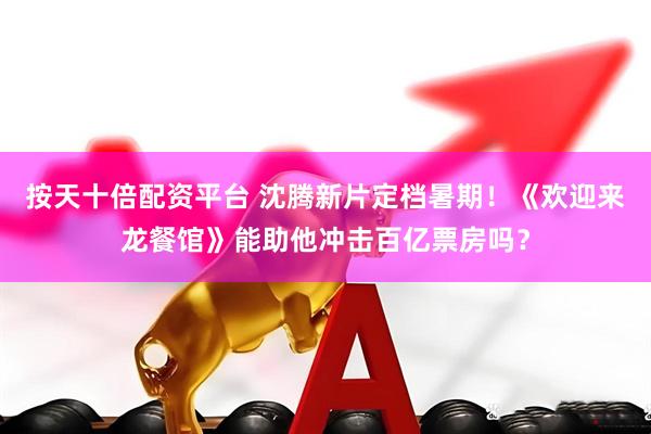 按天十倍配资平台 沈腾新片定档暑期!《欢迎来龙餐馆》能助他冲击百亿票房吗?