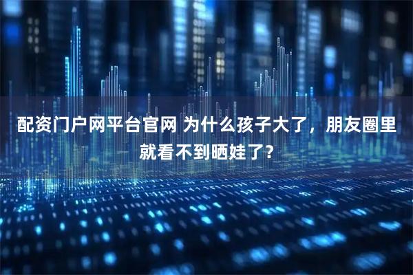 配资门户网平台官网 为什么孩子大了,朋友圈里就看不到晒娃了?