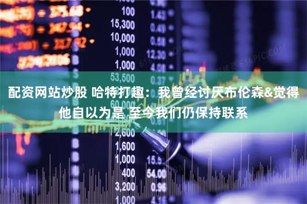 配资网站炒股 哈特打趣：我曾经讨厌布伦森&觉得他自以为是 至今我们仍保持联系