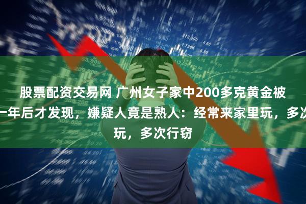 股票配资交易网 广州女子家中200多克黄金被偷,一年后才发现,嫌疑人竟是熟人:经常来家里玩,多次行窃