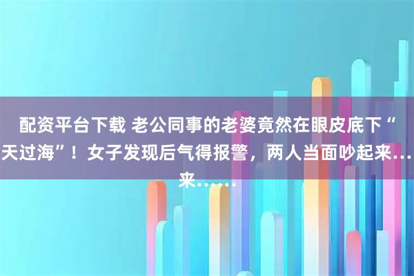 配资平台下载 老公同事的老婆竟然在眼皮底下“瞒天过海”！女子发现后气得报警，两人当面吵起来……