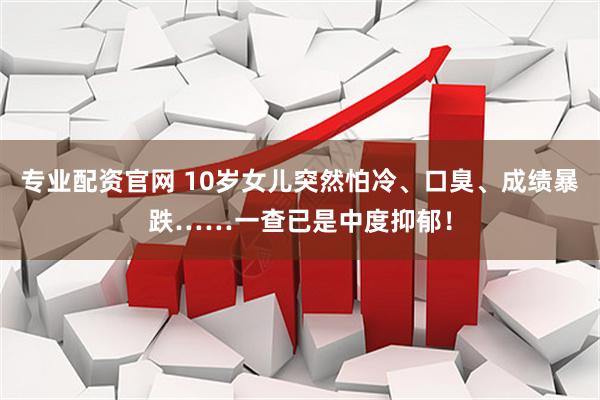 专业配资官网 10岁女儿突然怕冷、口臭、成绩暴跌……一查已是中度抑郁!