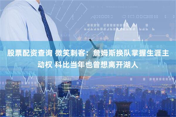 股票配资查询 微笑刺客：詹姆斯换队掌握生涯主动权 科比当年也曾想离开湖人