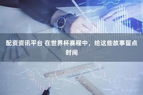 配资资讯平台 在世界杯赛程中，给这些故事留点时间