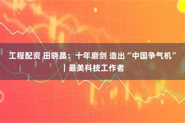 工程配资 田晓晶：十年磨剑 造出“中国争气机”｜最美科技工作者