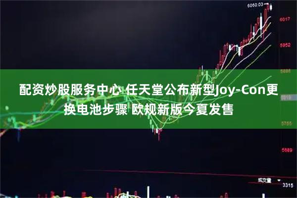 配资炒股服务中心 任天堂公布新型Joy-Con更换电池步骤 欧规新版今夏发售