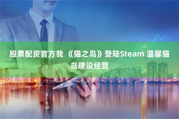 股票配资官方我 《猫之岛》登陆Steam 温馨猫岛建设经营