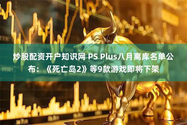 炒股配资开户知识网 PS Plus八月离库名单公布：《死亡岛2》等9款游戏即将下架
