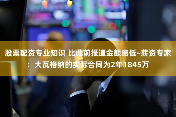 股票配资专业知识 比此前报道金额略低~薪资专家：大瓦格纳的实际合同为2年1845万
