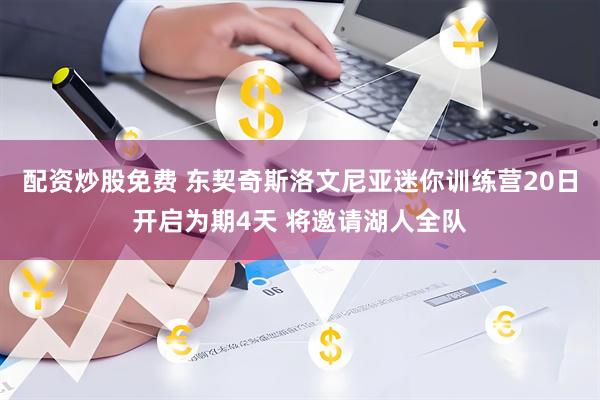 配资炒股免费 东契奇斯洛文尼亚迷你训练营20日开启为期4天 将邀请湖人全队